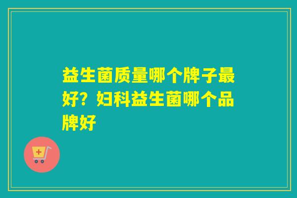 益生菌质量哪个牌子最好？妇科益生菌哪个品牌好