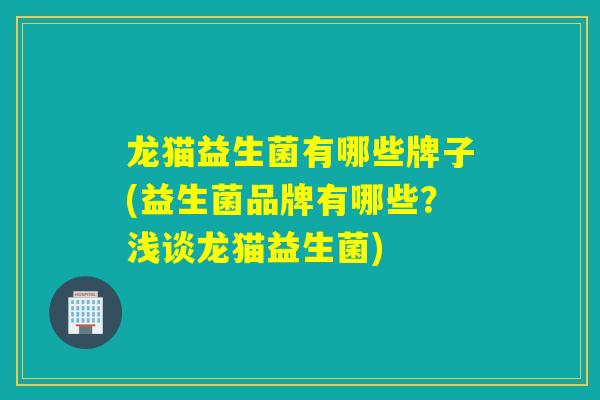 龙猫益生菌有哪些牌子(益生菌品牌有哪些？浅谈龙猫益生菌)