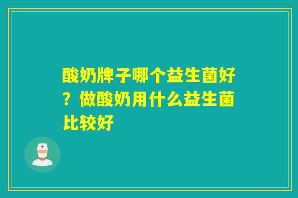 酸奶牌子哪个益生菌好？做酸奶用什么益生菌比较好
