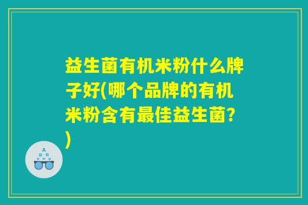 益生菌有机米粉什么牌子好(哪个品牌的有机米粉含有最佳益生菌？)