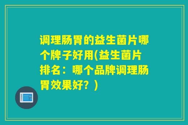 调理肠胃的益生菌片哪个牌子好用(益生菌片排名：哪个品牌调理肠胃效果好？)