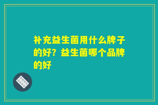 详细阅读:补充益生菌用什么牌子的好?益生菌哪个品牌的好 补充益生菌用什么牌子的好?益生菌哪个品牌的好
