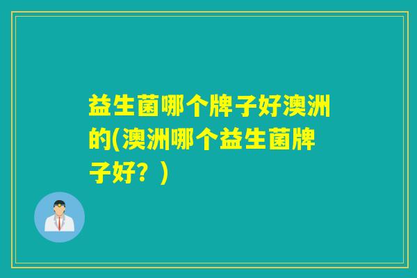 益生菌哪个牌子好澳洲的(澳洲哪个益生菌牌子好？)