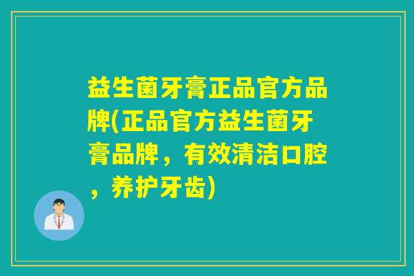 益生菌牙膏正品官方品牌(正品官方益生菌牙膏品牌，有效清洁口腔，养护牙齿)