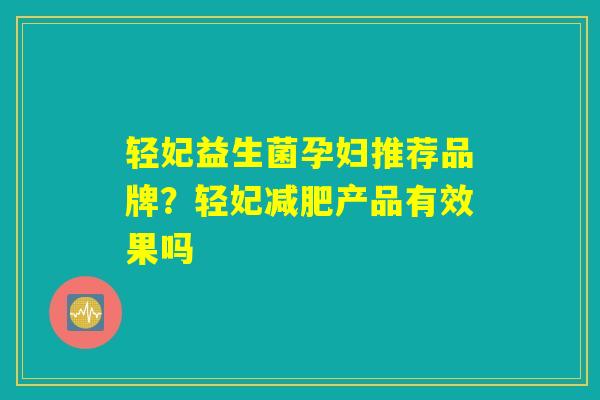 轻妃益生菌孕妇推荐品牌？轻妃减肥产品有效果吗