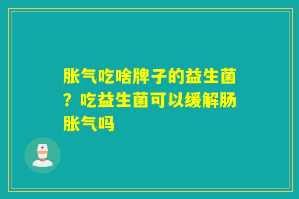 胀气吃啥牌子的益生菌？吃益生菌可以缓解肠胀气吗