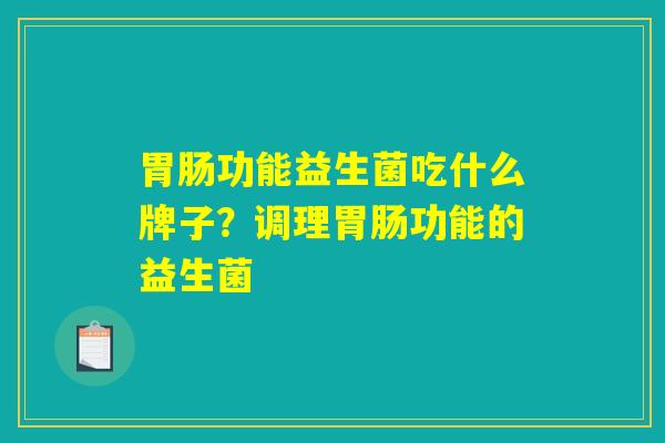 功能益生菌吃什么牌子?调理功能的益生菌 功能益生菌吃什么牌子?调理功能的益生菌
