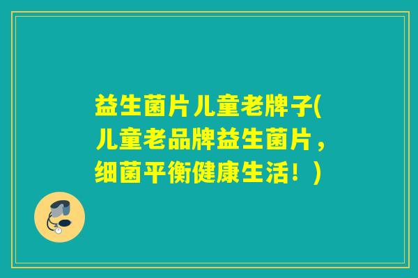 益生菌片儿童老牌子(儿童老品牌益生菌片，细菌平衡健康生活！)