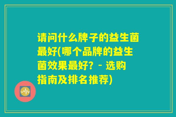 请问什么牌子的益生菌最好(哪个品牌的益生菌效果最好？- 选购指南及排名推荐)