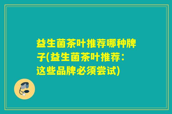 益生菌茶叶推荐哪种牌子(益生菌茶叶推荐：这些品牌必须尝试)