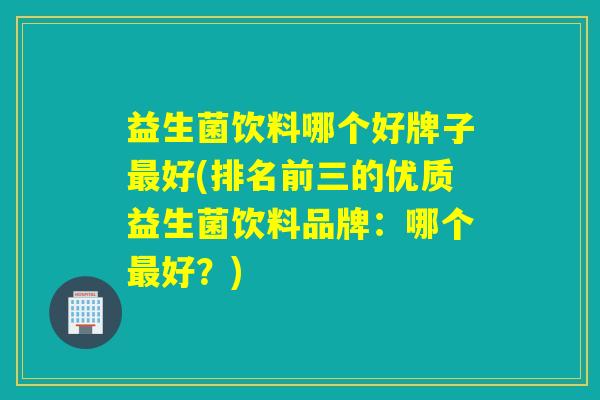 益生菌饮料哪个好牌子最好(排名前三的优质益生菌饮料品牌：哪个最好？)