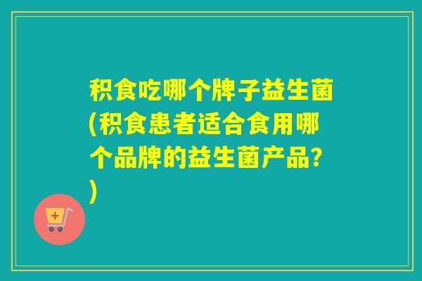 积食吃哪个牌子益生菌(积食患者适合食用哪个品牌的益生菌产品？)