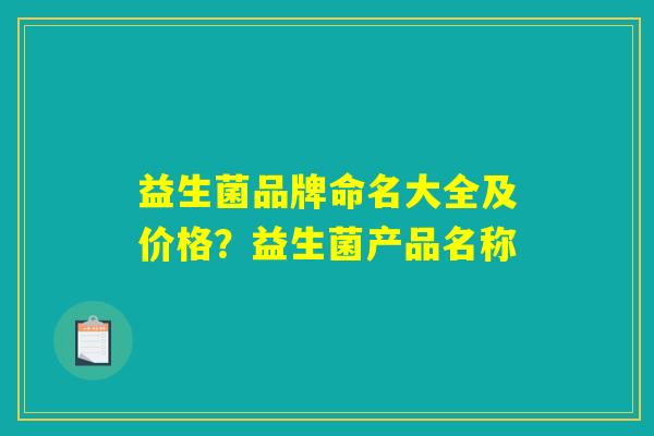 益生菌品牌命名大全及价格？益生菌产品名称