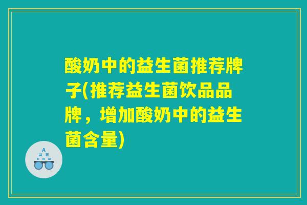 酸奶中的益生菌推荐牌子(推荐益生菌饮品品牌，增加酸奶中的益生菌含量)