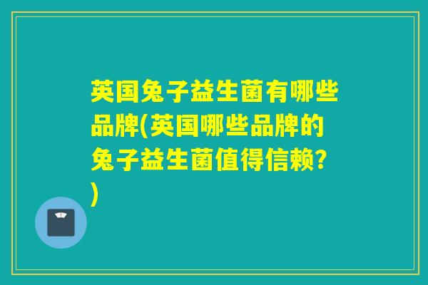 英国兔子益生菌有哪些品牌(英国哪些品牌的兔子益生菌值得信赖？)