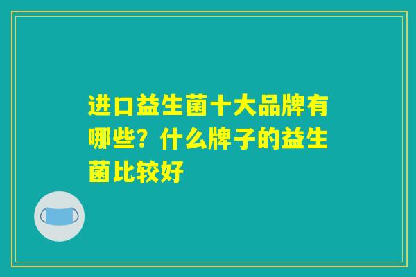 进口益生菌十大品牌有哪些？什么牌子的益生菌比较好