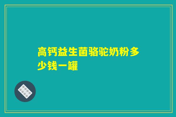 高钙益生菌骆驼奶粉多少钱一罐