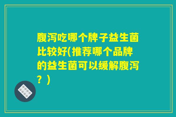 腹泻吃哪个牌子益生菌比较好(推荐哪个品牌的益生菌可以缓解腹泻？)