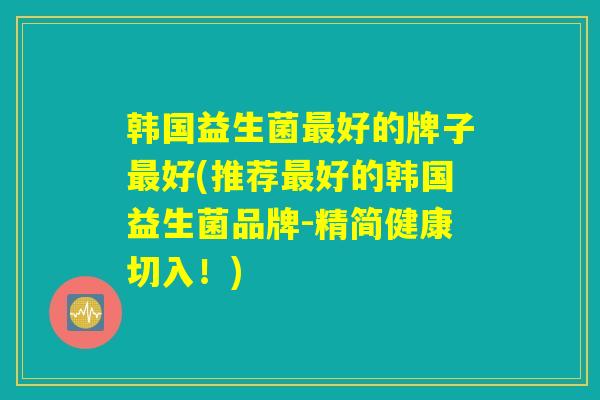 韩国益生菌最好的牌子最好(推荐最好的韩国益生菌品牌-精简健康切入！)