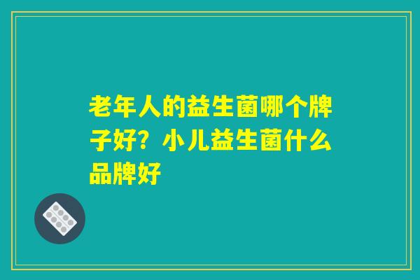 老年人的益生菌哪个牌子好？小儿益生菌什么品牌好