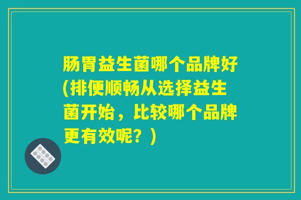 肠胃益生菌哪个品牌好(排便顺畅从选择益生菌开始，比较哪个品牌更有效呢？)
