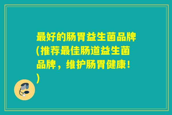 最好的肠胃益生菌品牌(推荐最佳肠道益生菌品牌，维护肠胃健康！)