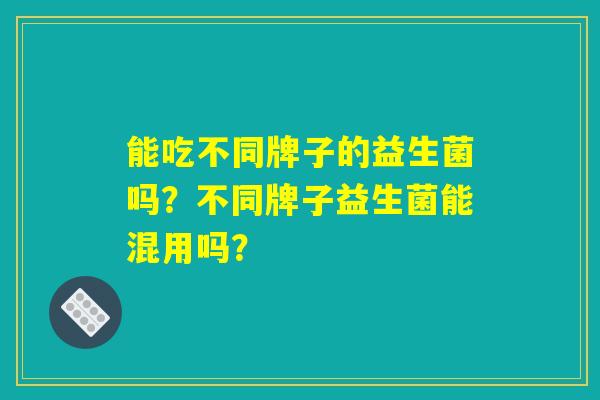 能吃不同牌子的益生菌吗？不同牌子益生菌能混用吗？