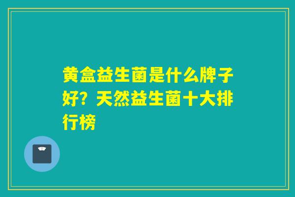 黄盒益生菌是什么牌子好？天然益生菌十大排行榜