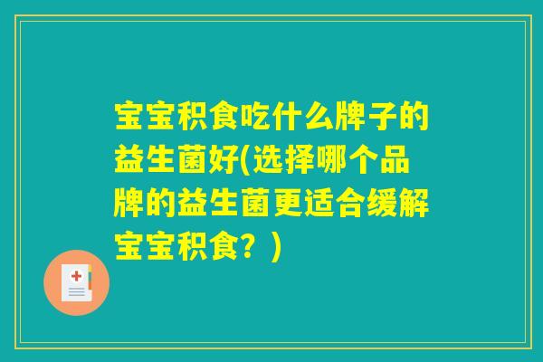 宝宝积食吃什么牌子的益生菌好(选择哪个品牌的益生菌更适合缓解宝宝积食？)