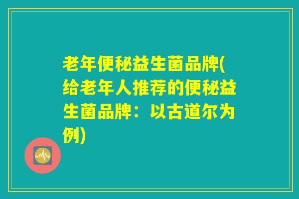 老年便秘益生菌品牌(给老年人推荐的便秘益生菌品牌：以古道尔为例)