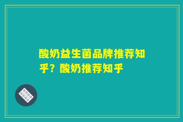 酸奶益生菌品牌推荐知乎？酸奶推荐知乎