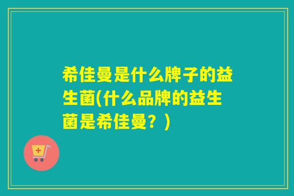 希佳曼是什么牌子的益生菌(什么品牌的益生菌是希佳曼？)