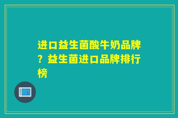 进口益生菌酸牛奶品牌？益生菌进口品牌排行榜