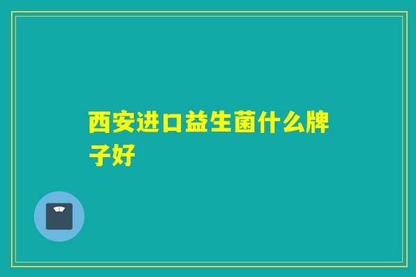 西安进口益生菌什么牌子好