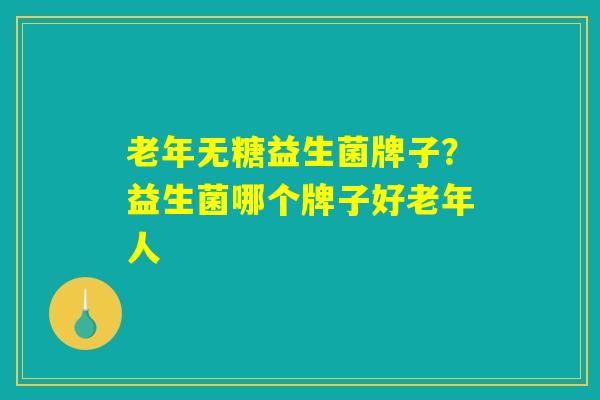 老年无糖益生菌牌子？益生菌哪个牌子好老年人