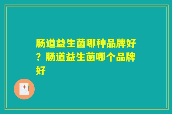 肠道益生菌哪种品牌好?肠道益生菌哪个品牌好 肠道益生菌哪种品牌好?肠道益生菌哪个品牌好