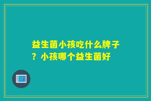 益生菌小孩吃什么牌子？小孩哪个益生菌好