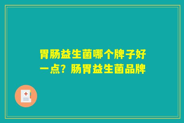 胃肠益生菌哪个牌子好一点？肠胃益生菌品牌