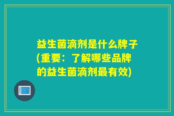 益生菌滴剂是什么牌子(重要:了解哪些品牌的益生菌滴剂有效) 益生菌滴剂是什么牌子(重要:了解哪些品牌的益生菌滴剂有效)