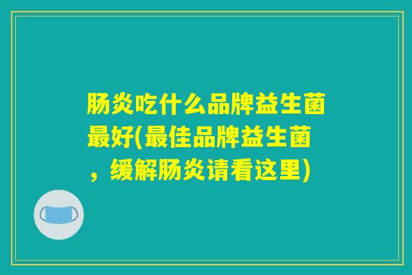 肠炎吃什么品牌益生菌最好(最佳品牌益生菌，缓解肠炎请看这里)