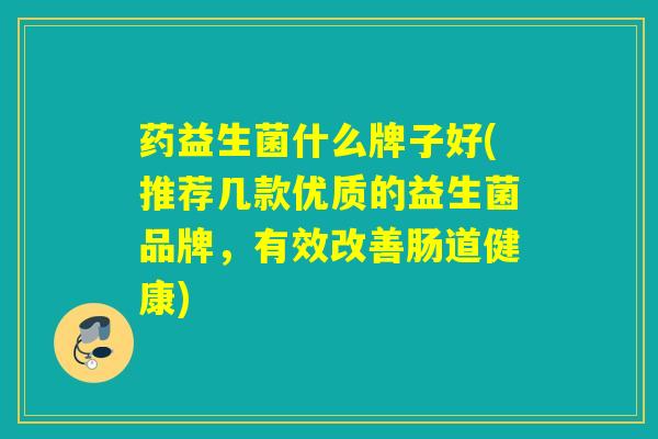 药益生菌什么牌子好(推荐几款优质的益生菌品牌，有效改善肠道健康)