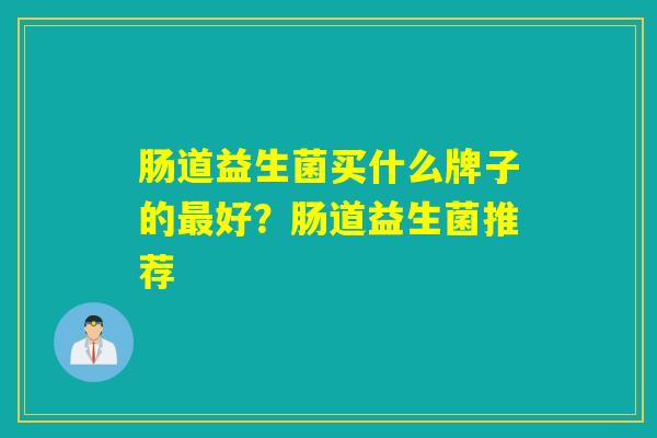 肠道益生菌买什么牌子的最好？肠道益生菌推荐
