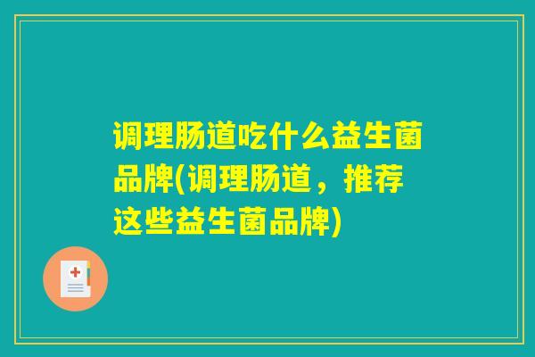 调理肠道吃什么益生菌品牌(调理肠道,推荐这些益生菌品牌) 调理肠道吃什么益生菌品牌(调理肠道,推荐这些益生菌品牌)