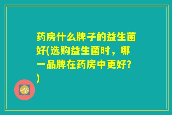 药房什么牌子的益生菌好(选购益生菌时，哪一品牌在药房中更好？)