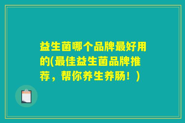 益生菌哪个品牌最好用的(最佳益生菌品牌推荐，帮你养生养肠！)