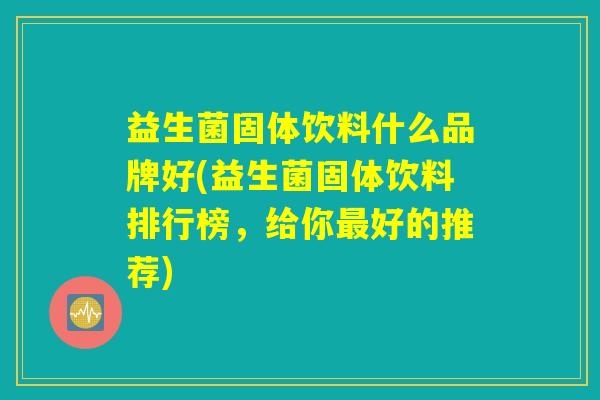 益生菌固体饮料什么品牌好(益生菌固体饮料排行榜，给你最好的推荐)