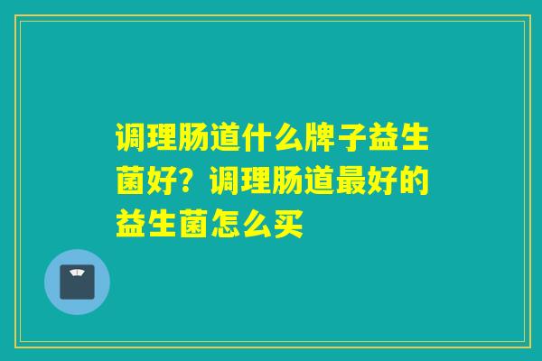 调理肠道什么牌子益生菌好？调理肠道最好的益生菌怎么买