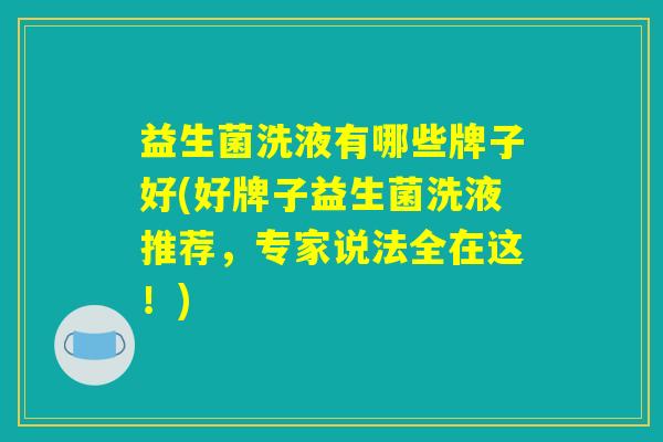 益生菌洗液有哪些牌子好(好牌子益生菌洗液推荐，专家说法全在这！)
