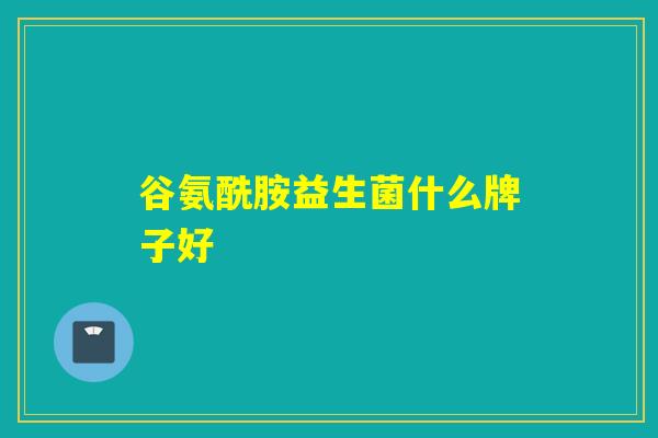 谷氨酰胺益生菌什么牌子好