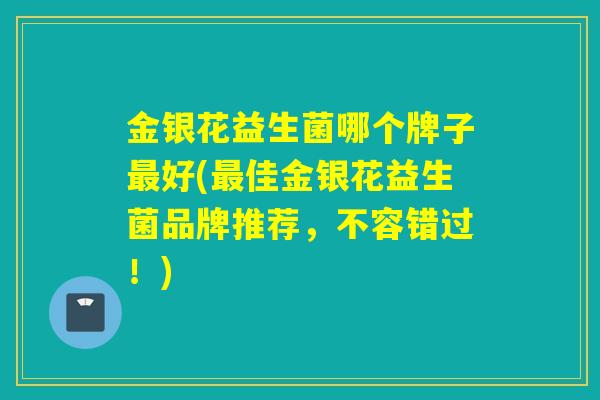 金银花益生菌哪个牌子最好(最佳金银花益生菌品牌推荐，不容错过！)